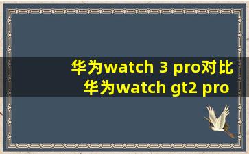 华为watch 3 pro对比华为watch gt2 pro